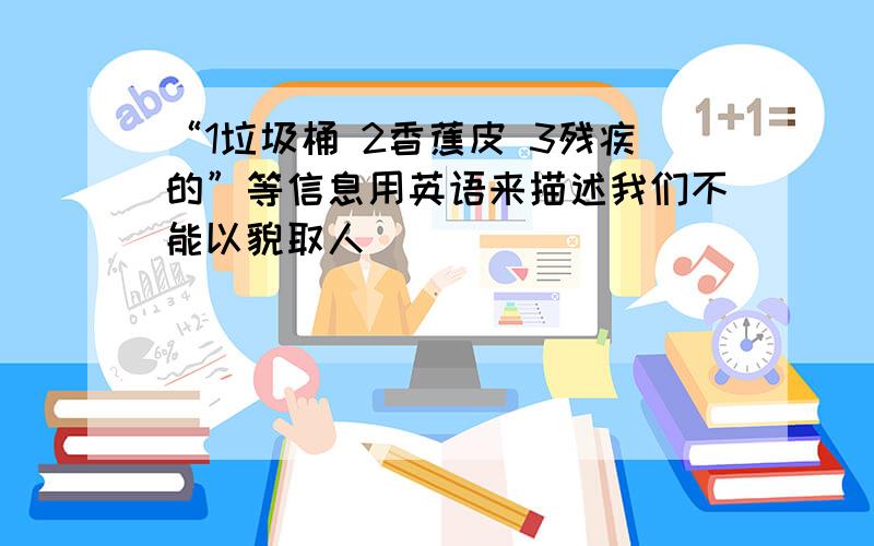 “1垃圾桶 2香蕉皮 3残疾的”等信息用英语来描述我们不能以貌取人