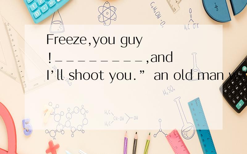 Freeze,you guy!________,and I’ll shoot you.” an old man with