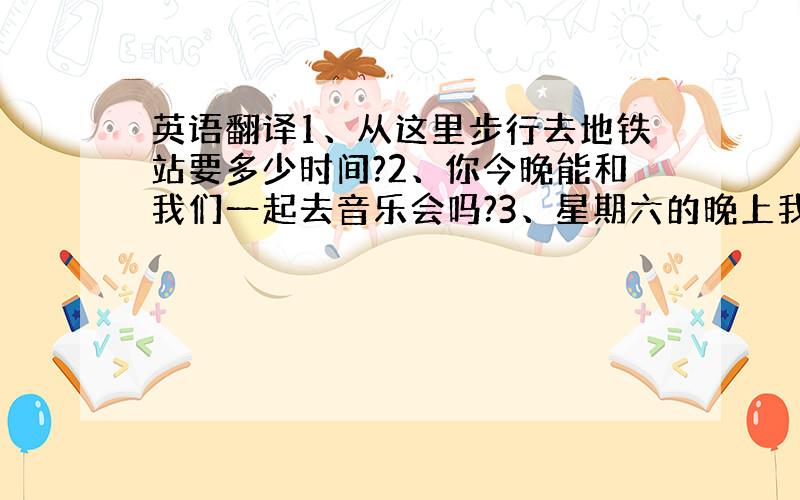 英语翻译1、从这里步行去地铁站要多少时间?2、你今晚能和我们一起去音乐会吗?3、星期六的晚上我得在家准备化学考试.4、吉