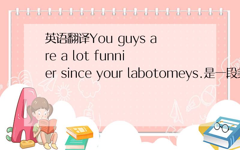 英语翻译You guys are a lot funnier since your labotomeys.是一段美语台词