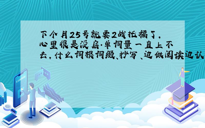 下个月25号就要2战托福了,心里很是没底.单词量一直上不去,什么词根词缀、抄写、边做阅读边认识单词……