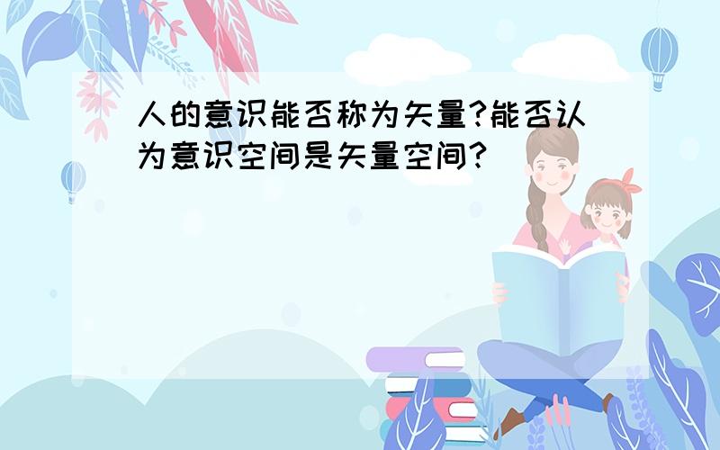 人的意识能否称为矢量?能否认为意识空间是矢量空间?