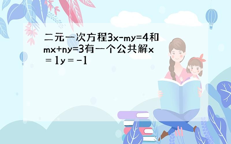 二元一次方程3x-my=4和mx+ny=3有一个公共解x＝1y＝−1