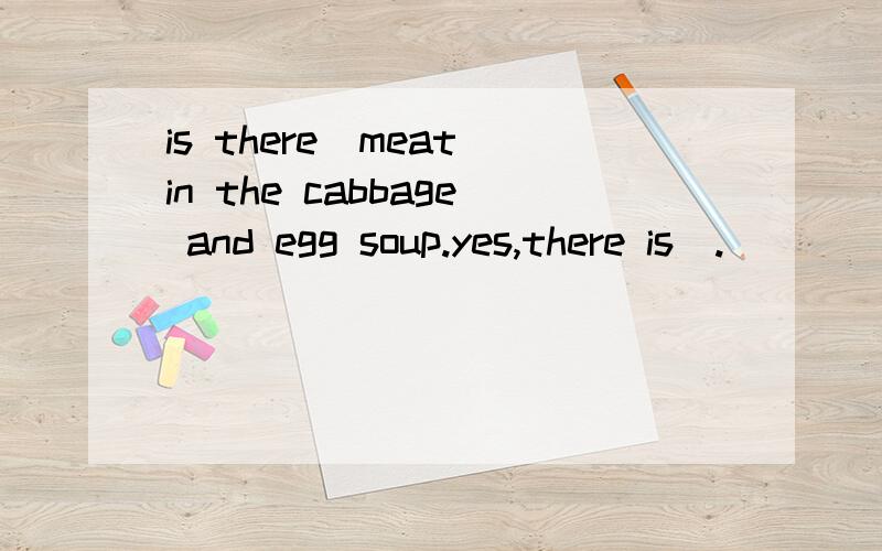 is there_meat in the cabbage and egg soup.yes,there is_.