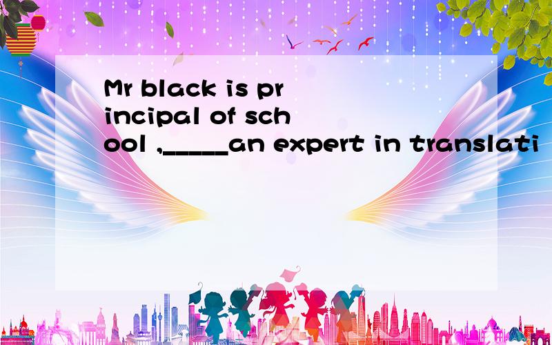 Mr black is principal of school ,_____an expert in translati