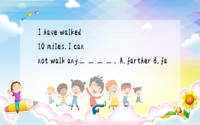 I have walked 10 miles.I cannot walk any____. A.farther B.fa