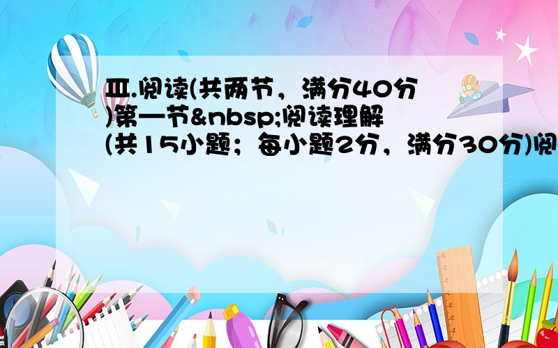 Ⅲ.阅读(共两节，满分40分)第—节 阅读理解(共15小题；每小题2分，满分30分)阅读—列短文，从每题所给的