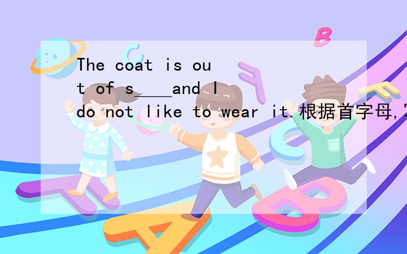 The coat is out of s＿＿and I do not like to wear it.根据首字母,写出所