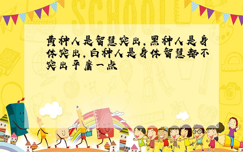 黄种人是智慧突出,黑种人是身体突出,白种人是身体智慧都不突出平庸一点