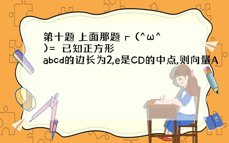 第十题 上面那题┏ (^ω^)=☞已知正方形abcd的边长为2,e是CD的中点,则向量A