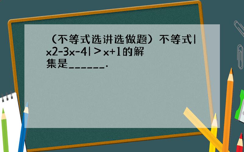 （不等式选讲选做题）不等式|x2-3x-4|＞x+1的解集是______．