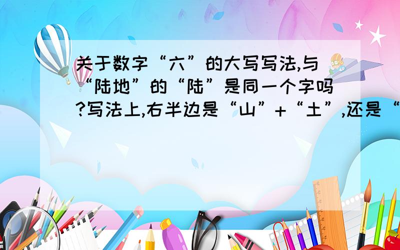 关于数字“六”的大写写法,与“陆地”的“陆”是同一个字吗?写法上,右半边是“山”+“土”,还是“击