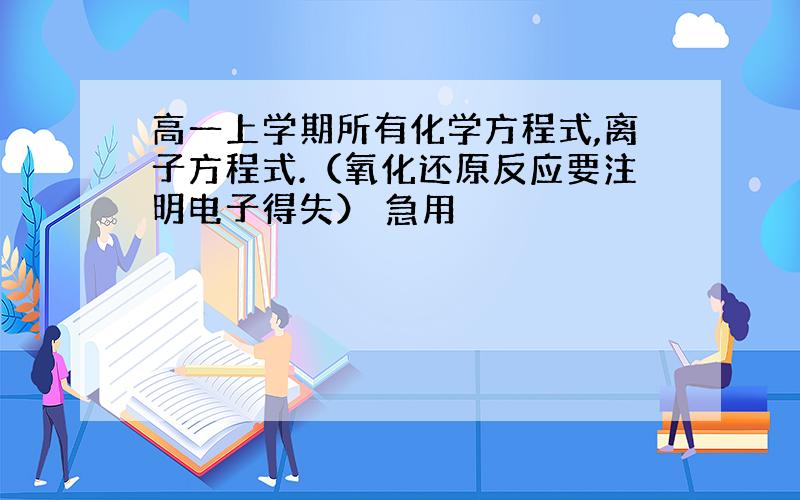 高一上学期所有化学方程式,离子方程式.（氧化还原反应要注明电子得失） 急用