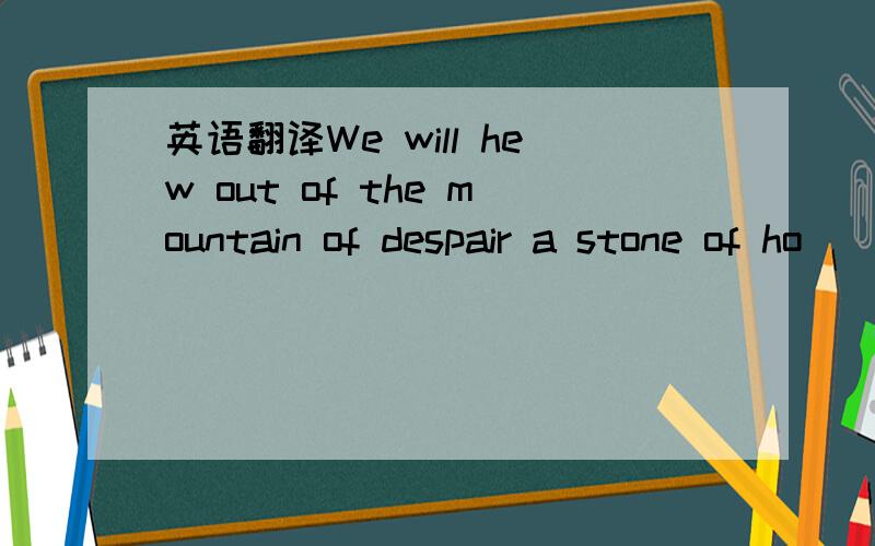 英语翻译We will hew out of the mountain of despair a stone of ho