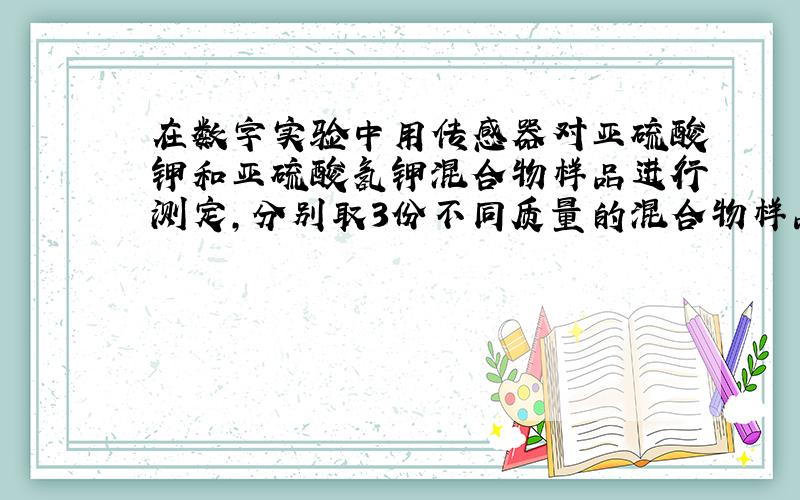 在数字实验中用传感器对亚硫酸钾和亚硫酸氢钾混合物样品进行测定,分别取3份不同质量的混合物样品,配成溶液,然后用相同浓度的