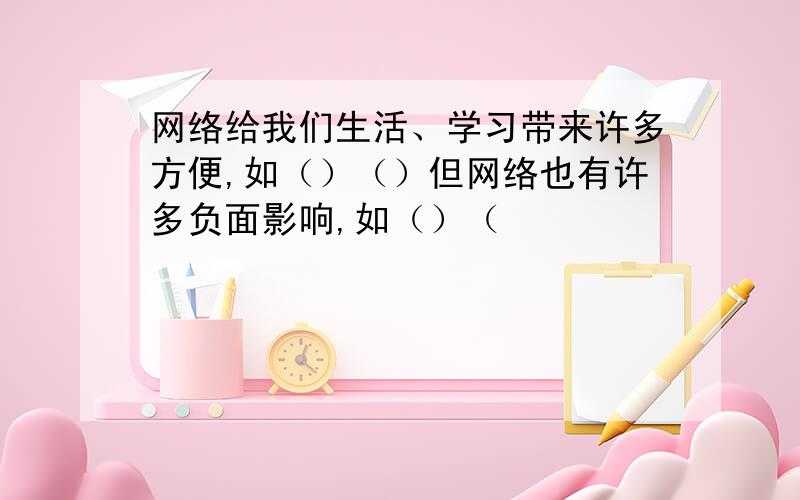 网络给我们生活、学习带来许多方便,如（）（）但网络也有许多负面影响,如（）（