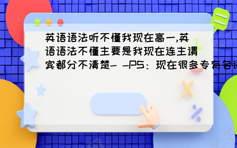 英语语法听不懂我现在高一,英语语法不懂主要是我现在连主谓宾都分不清楚- -PS：现在很多专有名词比如说介宾短语什么的,我