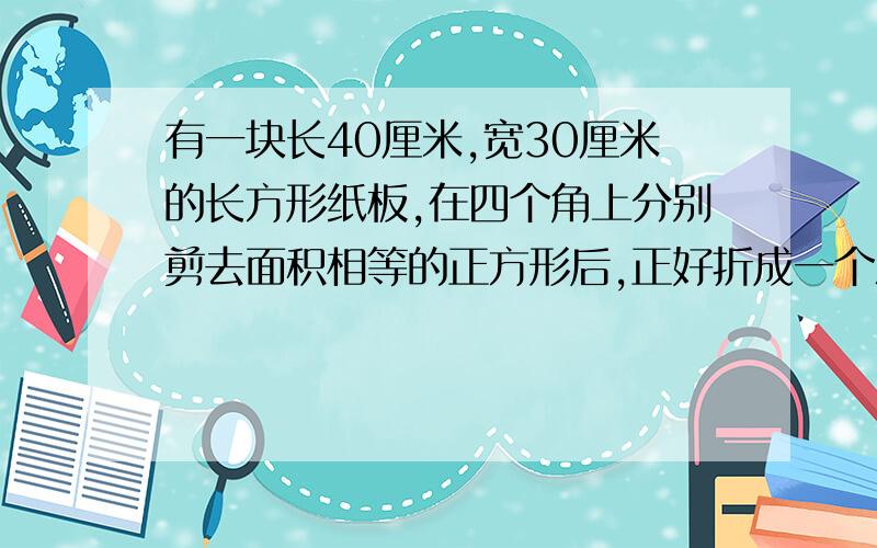 有一块长40厘米,宽30厘米的长方形纸板,在四个角上分别剪去面积相等的正方形后,正好折成一个深5厘米的无盖纸盒,求这个纸