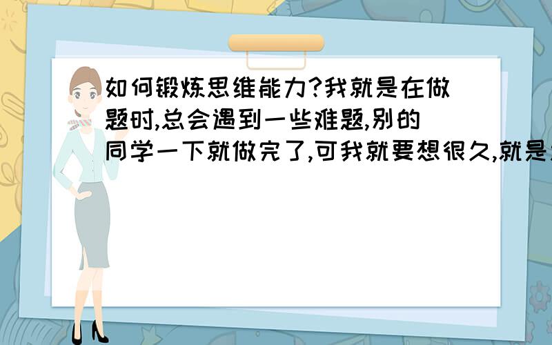 如何锻炼思维能力?我就是在做题时,总会遇到一些难题,别的同学一下就做完了,可我就要想很久,就是思维能力不行,谁能给我一点