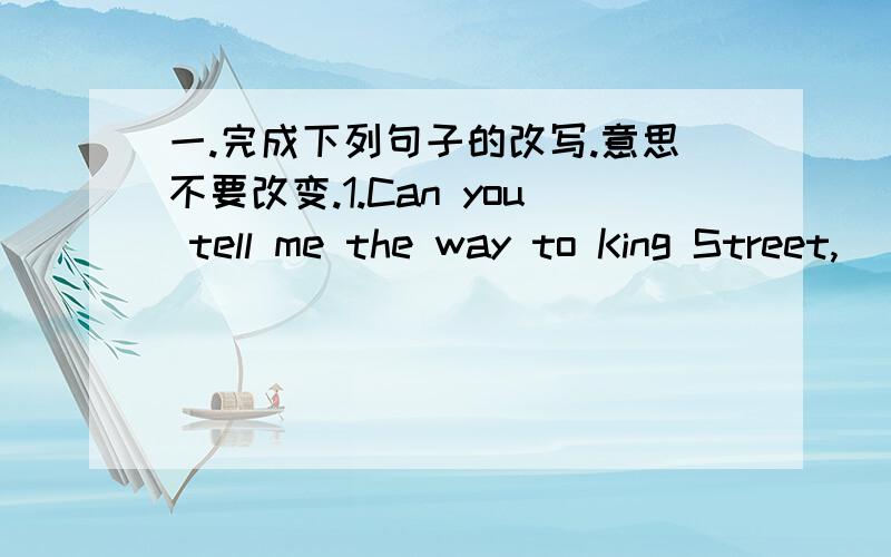 一.完成下列句子的改写.意思不要改变.1.Can you tell me the way to King Street,