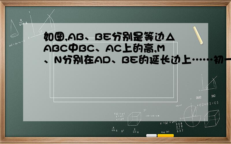 如图,AB、BE分别是等边△ABC中BC、AC上的高,M、N分别在AD、BE的延长边上……初一数学几何证明题