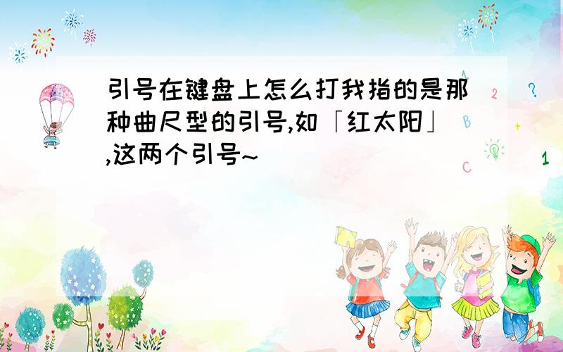 引号在键盘上怎么打我指的是那种曲尺型的引号,如「红太阳」,这两个引号~