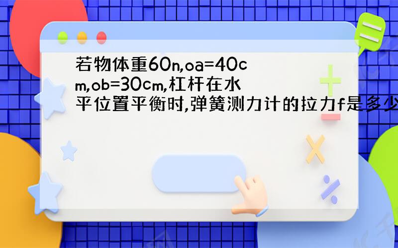 若物体重60n,oa=40cm,ob=30cm,杠杆在水平位置平衡时,弹簧测力计的拉力f是多少