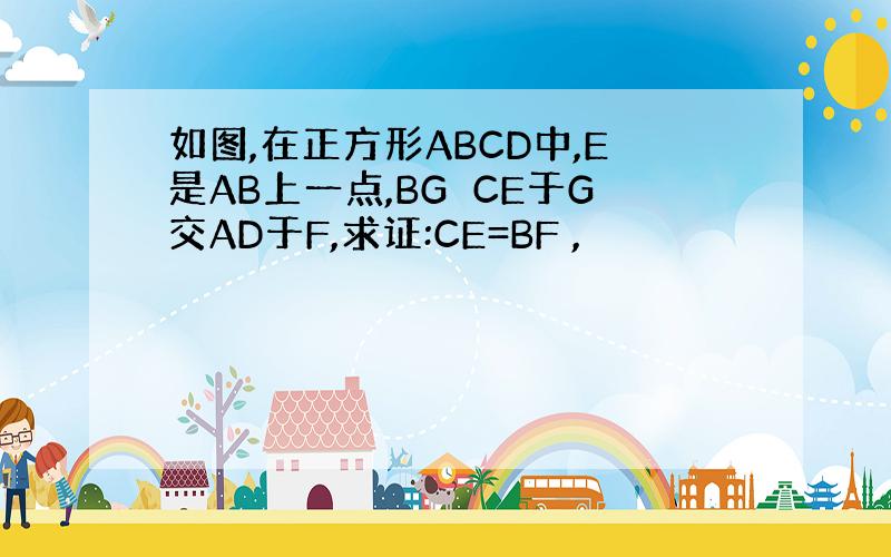 如图,在正方形ABCD中,E是AB上一点,BG⊥CE于G交AD于F,求证:CE=BF ,