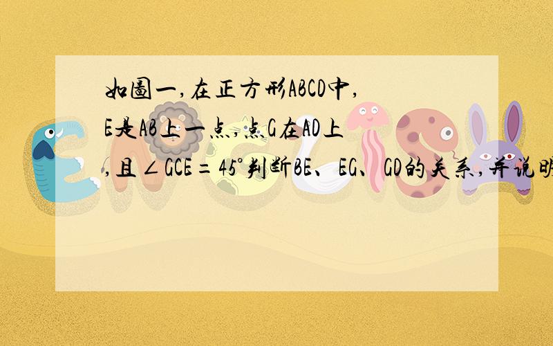 如图一,在正方形ABCD中,E是AB上一点,点G在AD上,且∠GCE=45°判断BE、EG、GD的关系,并说明理由