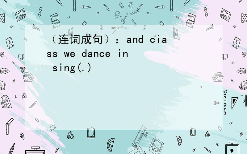 （连词成句）：and ciass we dance in sing(.)