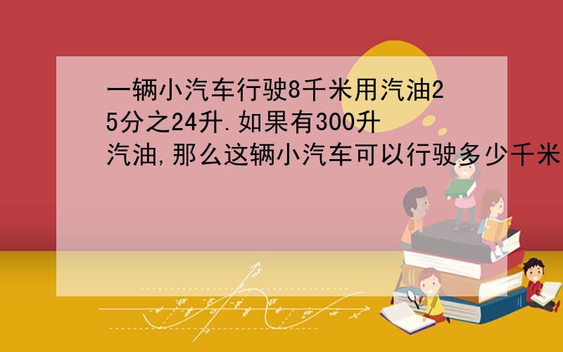 一辆小汽车行驶8千米用汽油25分之24升.如果有300升汽油,那么这辆小汽车可以行驶多少千米?