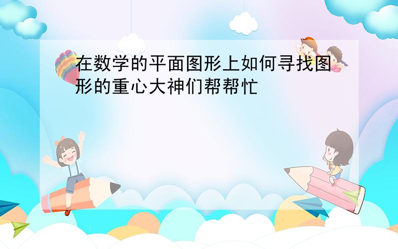 在数学的平面图形上如何寻找图形的重心大神们帮帮忙