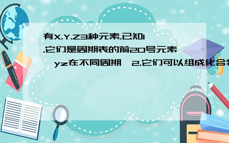 有X.Y.Z3种元素.已知1.它们是周期表的前20号元素,yz在不同周期,2.它们可以组成化合物XY2.YZ2.XY.3