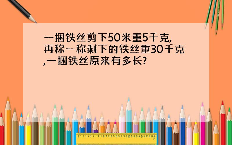 一捆铁丝剪下50米重5千克,再称一称剩下的铁丝重30千克,一捆铁丝原来有多长?