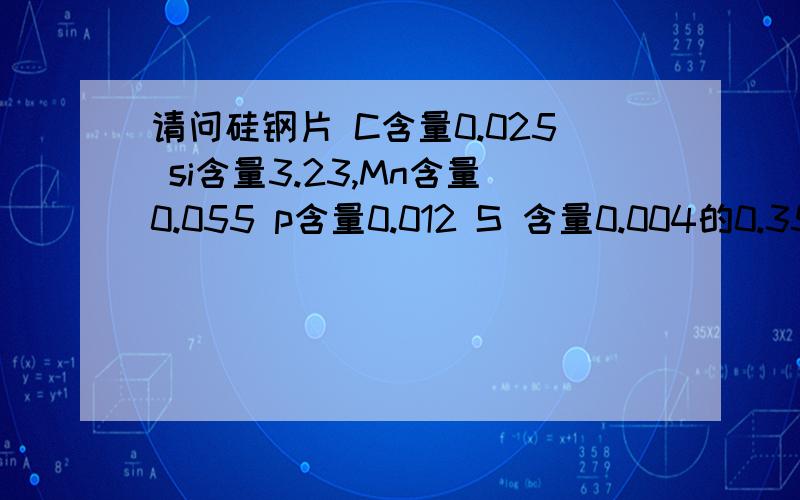 请问硅钢片 C含量0.025 si含量3.23,Mn含量0.055 p含量0.012 S 含量0.004的0.35厚度矽