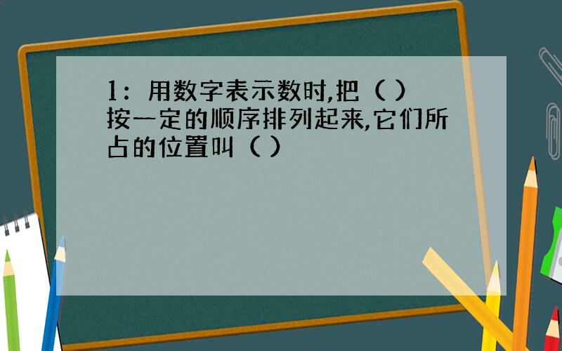 1：用数字表示数时,把（ ）按一定的顺序排列起来,它们所占的位置叫（ ）