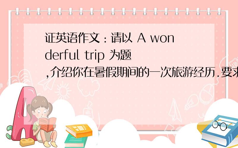 证英语作文：请以 A wonderful trip 为题,介绍你在暑假期间的一次旅游经历.要求内容完整、语言通顺80词