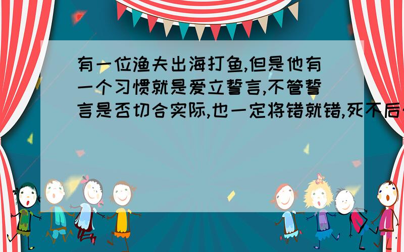 有一位渔夫出海打鱼,但是他有一个习惯就是爱立誓言,不管誓言是否切合实际,也一定将错就错,死不后悔