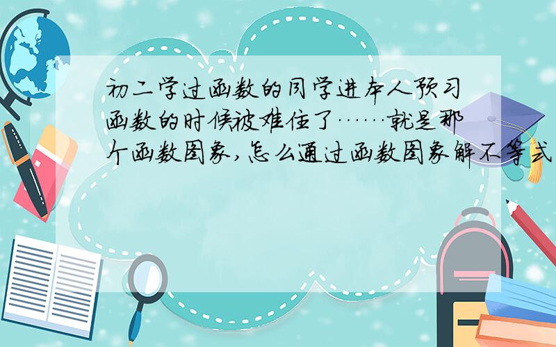 初二学过函数的同学进本人预习函数的时候被难住了……就是那个函数图象,怎么通过函数图象解不等式（组）和二元一次方程组?教科