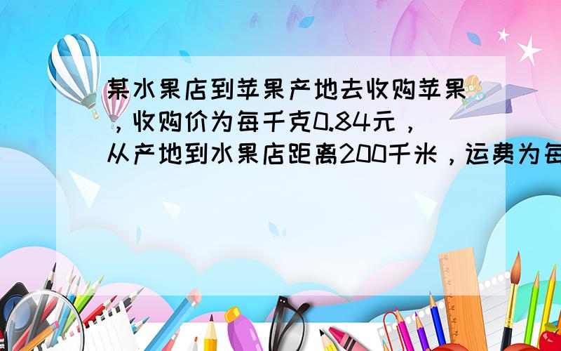 某水果店到苹果产地去收购苹果，收购价为每千克0.84元，从产地到水果店距离200千米，运费为每吨货物1千米收1.20元，