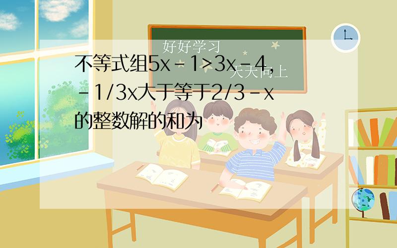 不等式组5x-1>3x-4,-1/3x大于等于2/3-x的整数解的和为