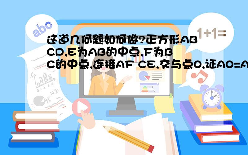 这道几何题如何做?正方形ABCD,E为AB的中点,F为BC的中点,连接AF CE,交与点O,证AO=AD