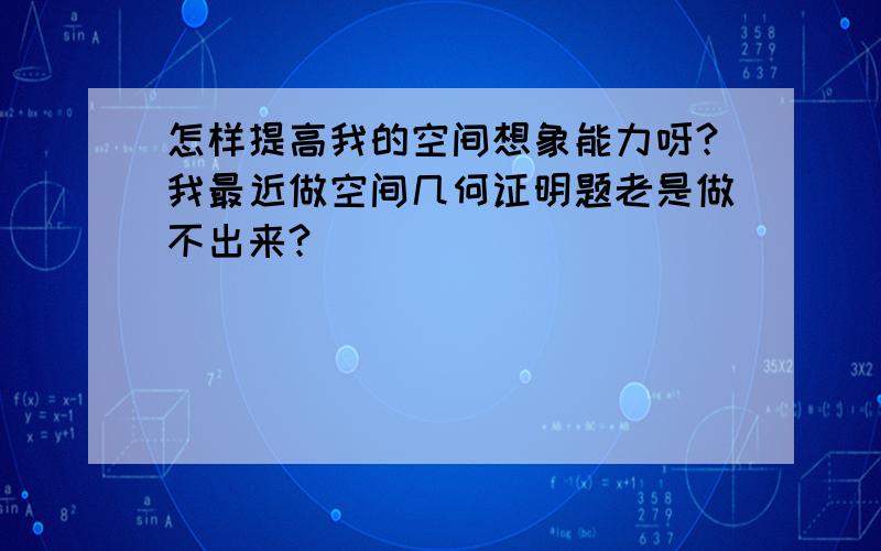 怎样提高我的空间想象能力呀?我最近做空间几何证明题老是做不出来?