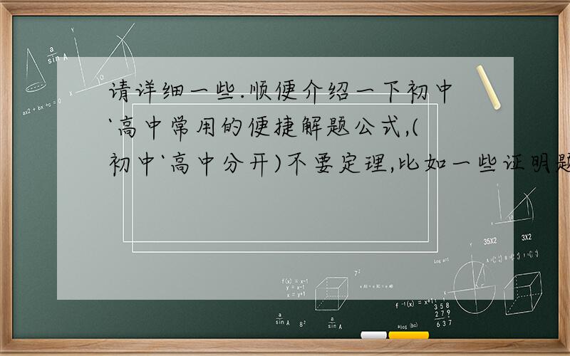 请详细一些.顺便介绍一下初中`高中常用的便捷解题公式,(初中`高中分开)不要定理,比如一些证明题目的结论>还有数学中连接