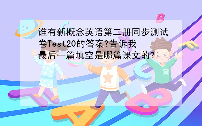 谁有新概念英语第二册同步测试卷Test20的答案?告诉我最后一篇填空是哪篇课文的?