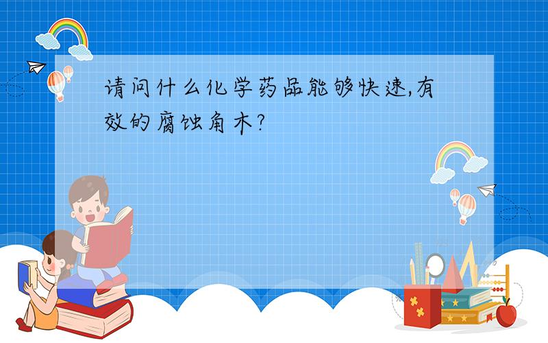 请问什么化学药品能够快速,有效的腐蚀角木?