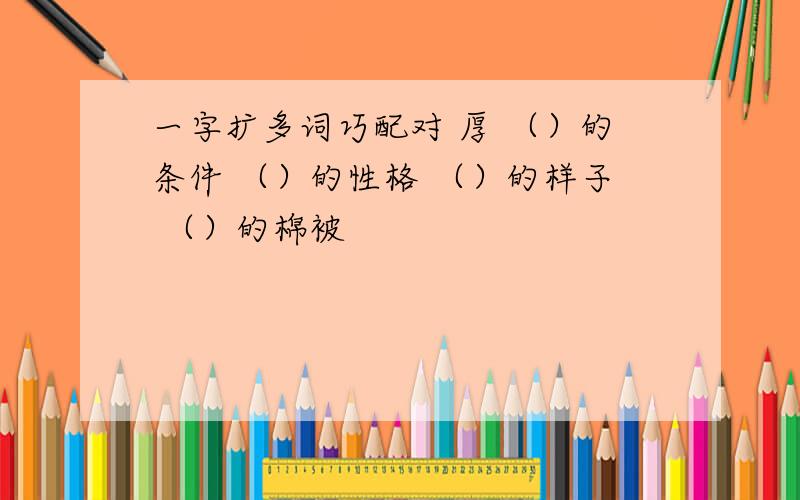 一字扩多词巧配对 厚 （）的条件 （）的性格 （）的样子 （）的棉被