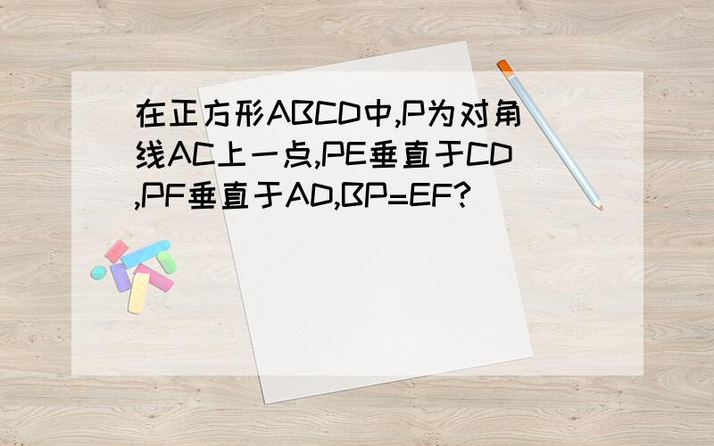 在正方形ABCD中,P为对角线AC上一点,PE垂直于CD,PF垂直于AD,BP=EF?