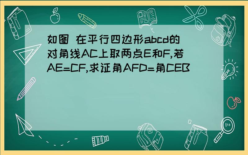 如图 在平行四边形abcd的对角线AC上取两点E和F,若AE=CF,求证角AFD=角CEB