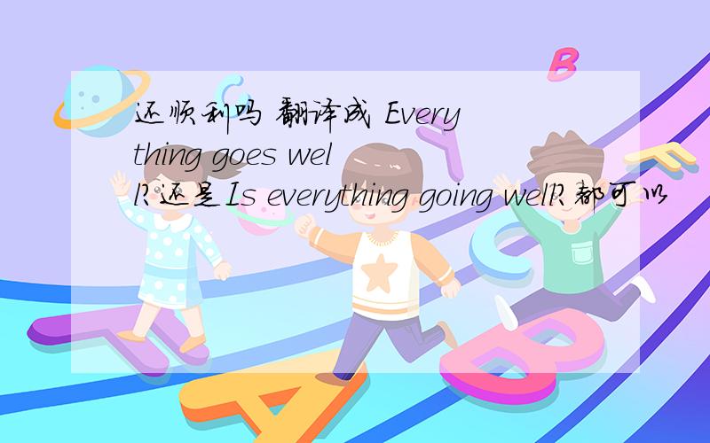 还顺利吗 翻译成 Everything goes well?还是Is everything going well?都可以